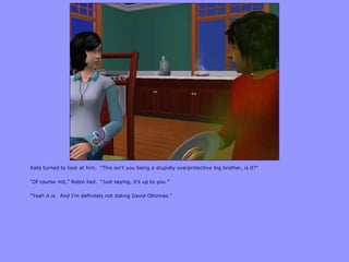 Kate turned to look at him. “This isn‟t you being a stupidly overprotective big brother, is it?”
“Of course not,” Robin lied. “Just saying, it‟s up to you.”
“Yeah it is. And I‟m definitely not dating David Ottomas.”
 