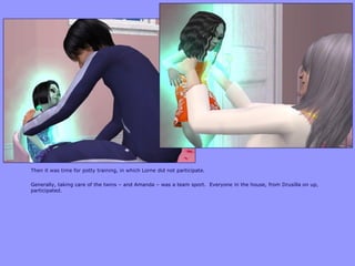 Then it was time for potty training, in which Lorne did not participate.
Generally, taking care of the twins – and Amanda – was a team sport. Everyone in the house, from Drusilla on up,
participated.
 