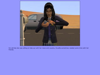 For all that she was willing to help out with her niece and cousins, Drusilla sometimes needed some time with her
friends.
 