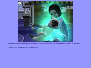 Meanwhile, Kennedy had somehow managed to escape from her crib, and had immediately headed for Miss Edith.
Miss Edith was not pleased with her attentions.
 