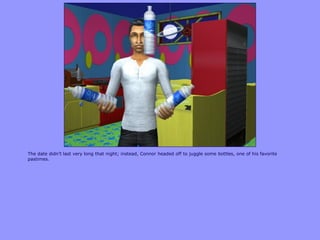 The date didn‟t last very long that night; instead, Connor headed off to juggle some bottles, one of his favorite
pastimes.
 