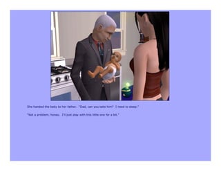 She handed the baby to her father. “Dad, can you take him? I need to sleep.”

“Not a problem, honey. I’ll just play with this little one for a bit.”
 