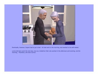 Eventually, however, Rupert had to go to bed - he had work in the morning, and wanted to be well-rested.

Lynne did have work the next day, but as a Celebrity Chef, she worked in the afternoon and evening, not the
morning. Therefore, she took Connor.
 