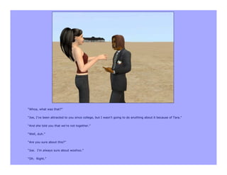 “Whoa, what was that?”

“Joe, I’ve been attracted to you since college, but I wasn’t going to do anything about it because of Tara.”

“And she told you that we’re not together.”

“Well, duh.”

“Are you sure about this?”

“Joe. I’m always sure about woohoo.”

“Oh. Right.”
 