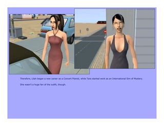 Therefore, Lilah began a new career as a Concert Pianist, while Tara started work as an International Sim of Mystery.

She wasn’t a huge fan of the outfit, though.
 