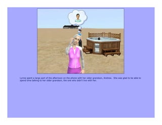 Lynne spent a large part of the afternoon on the phone with her older grandson, Andrew. She was glad to be able to
spend time talking to her older grandson, the one who didn’t live with her.
 