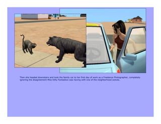 Then she headed downstairs and took the family car to her first day of work as a Freelance Photographer, completely
ignoring the disagreement Miss Kitty Fantastico was having with one of the neighborhood wolves.
 