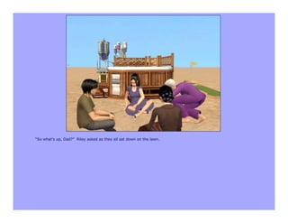 “So what’s up, Dad?” Riley asked as they all sat down on the lawn.
 