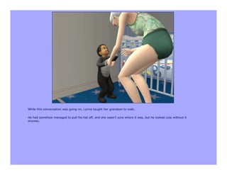 While this conversation was going on, Lynne taught her grandson to walk.

He had somehow managed to pull his hat off, and she wasn’t sure where it was, but he looked cute without it
anyway.
 