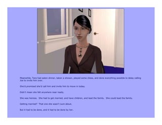 Meanwhile, Tara had eaten dinner, taken a shower, played some chess, and done everything possible to delay calling
Joe to invite him over.

She’d promised she’d call him and invite him to move in today.

Didn’t mean she felt anywhere near ready.

She was heiress. She had to get married, and have children, and lead the family. She could lead the family.

Getting married? That one she wasn’t sure about.

But it had to be done, and it had to be done by her.
 