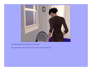 She sighed and stood up, heading for the phone.

She wasn’t ready. But it had to be done, and it had to be done now.
 