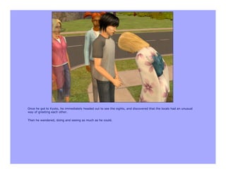 Once he got to Kyoto, he immediately headed out to see the sights, and discovered that the locals had an unusual
way of greeting each other.

Then he wandered, doing and seeing as much as he could.
 