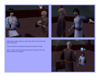 While there, Riley shared a cup of tea with the wise old man
who lived there.

Then he told him all about his previous travels to Lihue.

And in return, the wise old man told him a story of his own,
about a girl and a dragon.
 