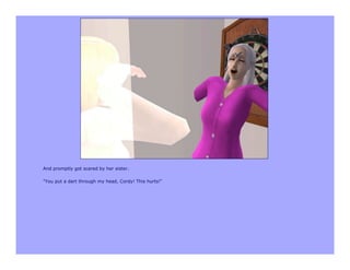 And promptly got scared by her sister.

"You put a dart through my head, Cordy! This hurts!"
 