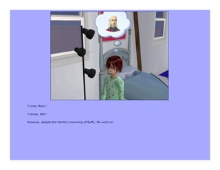 "I miss Mom."

"I know, Will."

However, despite the family's mourning of Buffy, life went on.
 