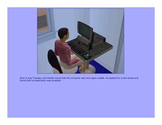 Soon it was Tuesday, and Xander found that the computer was once again usable. He applied for a new house and
found that his application was accepted.
 