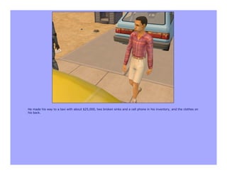 He made his way to a taxi with about $25,000, two broken sinks and a cell phone in his inventory, and the clothes on
his back.
 