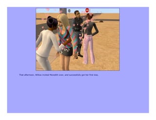 That afternoon, Willow invited Meredith over, and successfully got her first kiss.
 