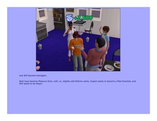 and Will became teenagers.

Both boys became Pleasure Sims, with, er, slightly odd lifetime wants. Rupert wants to become a Mad Scientist, and
Will wants to be Mayor.
 