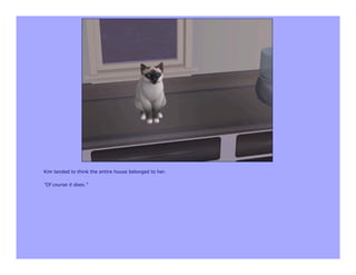 Kim tended to think the entire house belonged to her.

"Of course it does."
 