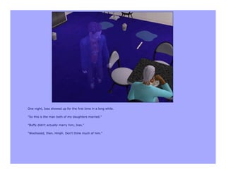 One night, Joss showed up for the first time in a long while.

"So this is the man both of my daughters married."

"Buffy didn't actually marry him, Joss."

"Woohooed, then. Hmph. Don't think much of him."
 