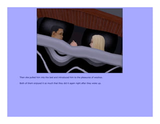 Then she pulled him into the bed and introduced him to the pleasures of woohoo.

Both of them enjoyed it so much that they did it again right after they woke up.
 