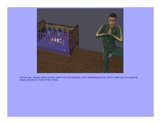 All that day, Xander kept a careful watch over his daughter, even meditating by her crib to make sure he would be
ready and able to meet all her needs.
 