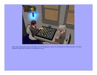 After they finished their game, Will took over the chessboard, where he was joined by Tiffany Zarubin. He finally
maxed his logic skill, the last of his siblings to do so.
 
