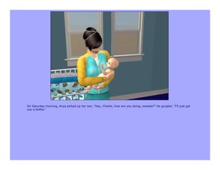 On Saturday morning, Anya picked up her son. "Hey, Charlie, how are you doing, sweetie?" He gurgled. "I'll just get
you a bottle."
 