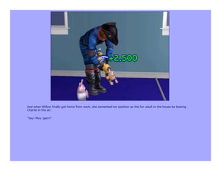 And when Willow finally got home from work, she cemented her position as the fun adult in the house by tossing
Charlie in the air.

"Yay! Play 'gain!"
 