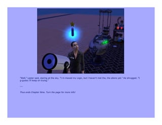 "Well," Lester said, staring at the sky, "I m-maxed my Logic, but I haven't met the, the aliens yet." He shrugged. "I
g-guess I'll keep on trying."

---

Thus ends Chapter Nine. Turn the page for more info!
 