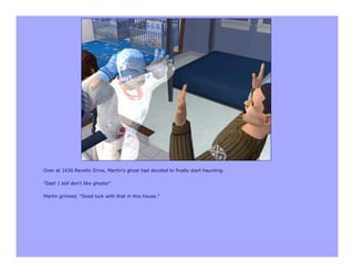 Over at 1630 Revello Drive, Martin's ghost had decided to finally start haunting.

"Dad! I still don't like ghosts!"

Martin grinned. "Good luck with that in this house."
 