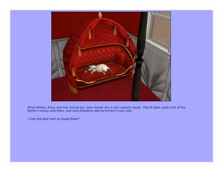 When Willow, Anya, and Kim moved out, they moved into a very opulent house. They'd taken quite a lot of the
family's money with them, and were therefore able to furnish it very well.

"I like this bed! And no stupid Kobe!"
 