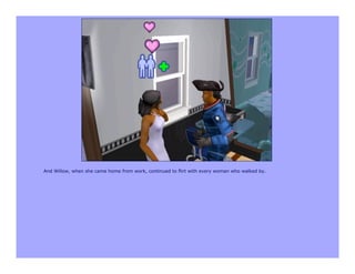 And Willow, when she came home from work, continued to flirt with every woman who walked by.
 