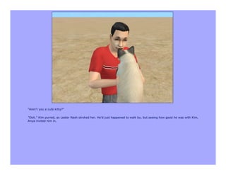"Aren't you a cute kitty?"

"Ooh," Kim purred, as Lester Nash stroked her. He'd just happened to walk by, but seeing how good he was with Kim,
Anya invited him in.
 