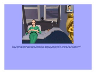 When she started feeling contractions, she wandered upstairs to relax beside her husband. She didn't particularly
want to give birth alone. While the contractions were still pretty far apart, she could tell that they were real.
 