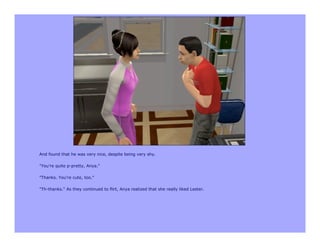 And found that he was very nice, despite being very shy.

"You're quite p-pretty, Anya."

"Thanks. You're cute, too."

"Th-thanks." As they continued to flirt, Anya realized that she really liked Lester.
 