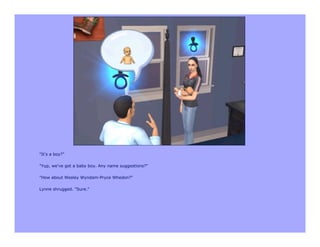 "It's a boy?"

"Yup, we've got a baby boy. Any name suggestions?"

"How about Wesley Wyndam-Pryce Whedon?"

Lynne shrugged. "Sure."
 