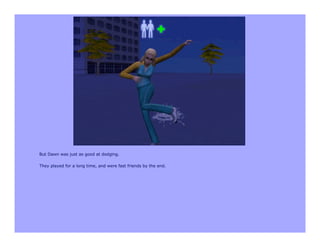 But Dawn was just as good at dodging.

They played for a long time, and were fast friends by the end.
 