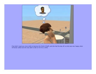 Fred didn't need any more skills to become the Chief of Staff, and she had the day off, so she was very happy when
Armando called and she was able to talk to him for a while.
 