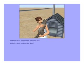 Fred picked her up and hugged her. "Well, I love you."

Kobe put a paw on Fred's shoulder. "Mine."
 