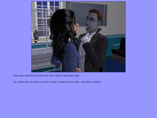 She even tried flirting with him, but it didn‟t quite feel right.

So, when the sun came up and he had to head for his coffin, she didn‟t protest.
 