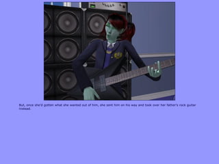 But, once she‟d gotten what she wanted out of him, she sent him on his way and took over her father‟s rock guitar
instead.
 
