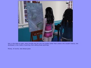 And, in the dead of night, when Drusilla was the only one awake (other than visitors who wouldn‟t leave), she
developed a new hobby of painting, then selling those paintings.

Money, of course, was always good.
 