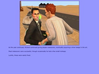 As the year continued, Richard continued giving people makeovers, eventually acquiring a silver badge in the art.

Most makeovers were successful, though occasionally he had a few small mishaps.

Luckily, those were easily fixed.
 