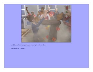 And I somehow managed to get into a fight with Joe Carr.

He caused it. I swear.
 