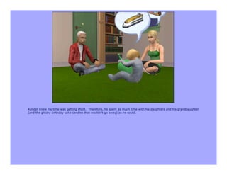 Xander knew his time was getting short. Therefore, he spent as much time with his daughters and his granddaughter
(and the glitchy birthday cake candles that wouldn’t go away) as he could.
 