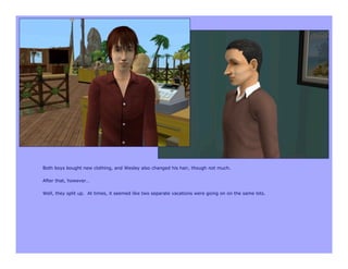 Both boys bought new clothing, and Wesley also changed his hair, though not much.

After that, however…

Well, they split up. At times, it seemed like two separate vacations were going on on the same lots.
 