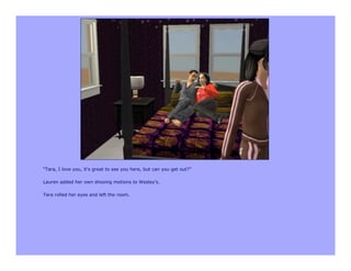 “Tara, I love you, it’s great to see you here, but can you get out?”

Lauren added her own shooing motions to Wesley’s.

Tara rolled her eyes and left the room.
 
