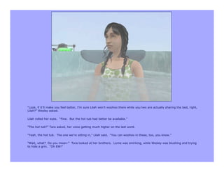 “Look, if it’ll make you feel better, I’m sure Lilah won’t woohoo there while you two are actually sharing the bed, right,
Lilah?” Wesley asked.

Lilah rolled her eyes. “Fine. But the hot tub had better be available.”

“The hot tub?” Tara asked, her voice getting much higher on the last word.

“Yeah, the hot tub. The one we’re sitting in,” Lilah said. “You can woohoo in these, too, you know.”

“Wait, what? Do you mean-” Tara looked at her brothers. Lorne was smirking, while Wesley was blushing and trying
to hide a grin. “Oh EW!”
 